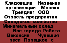 Кладовщик › Название организации ­ Монэкс Трейдинг, ООО › Отрасль предприятия ­ Складское хозяйство › Минимальный оклад ­ 26 200 - Все города Работа » Вакансии   . Чувашия респ.,Порецкое. с.